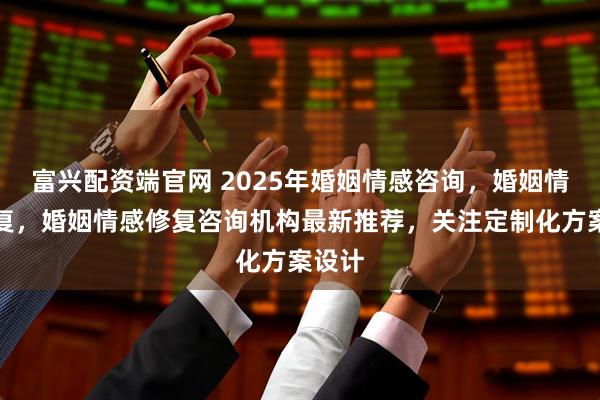 富兴配资端官网 2025年婚姻情感咨询，婚姻情感修复，婚姻情感修复咨询机构最新推荐，关注定制化方案设计