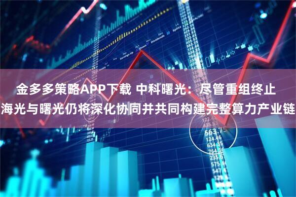 金多多策略APP下载 中科曙光：尽管重组终止 海光与曙光仍将深化协同并共同构建完整算力产业链