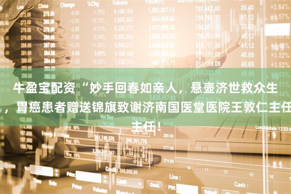牛盈宝配资 “妙手回春如亲人，悬壶济世救众生”，胃癌患者赠送锦旗致谢济南国医堂医院王敦仁主任！