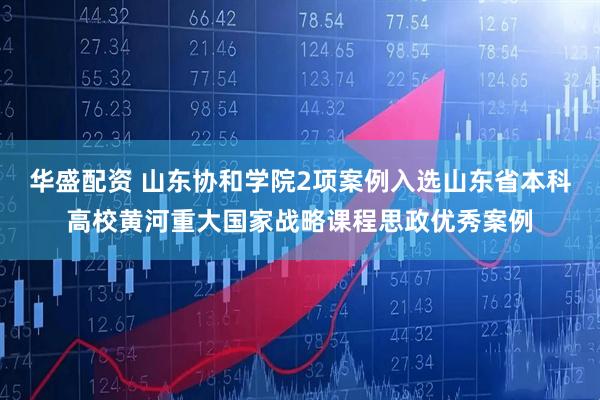 华盛配资 山东协和学院2项案例入选山东省本科高校黄河重大国家战略课程思政优秀案例