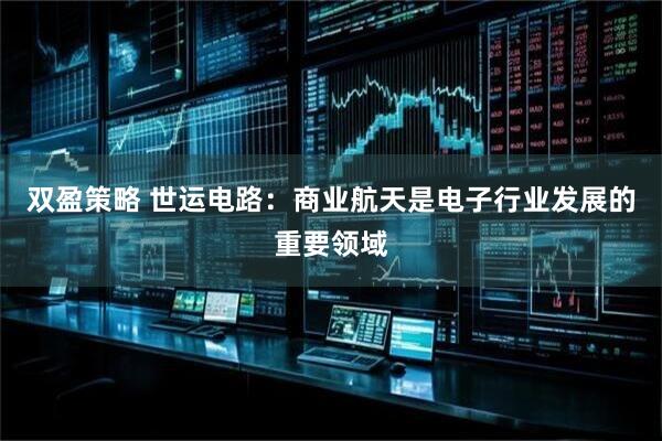 双盈策略 世运电路：商业航天是电子行业发展的重要领域