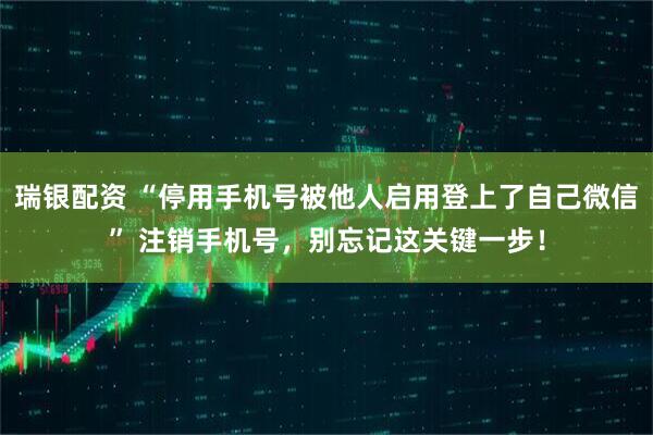瑞银配资 “停用手机号被他人启用登上了自己微信” 注销手机号，别忘记这关键一步！