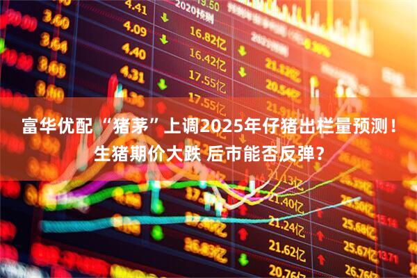 富华优配 “猪茅”上调2025年仔猪出栏量预测！生猪期价大跌 后市能否反弹？