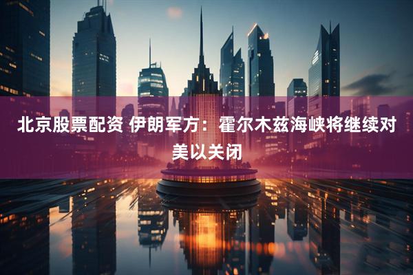 北京股票配资 伊朗军方：霍尔木兹海峡将继续对美以关闭