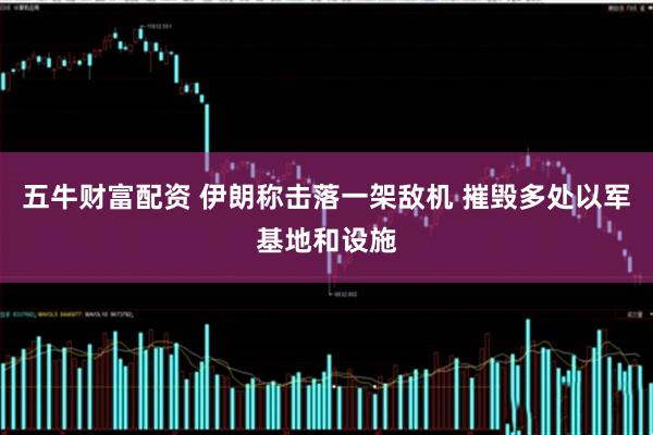 五牛财富配资 伊朗称击落一架敌机 摧毁多处以军基地和设施