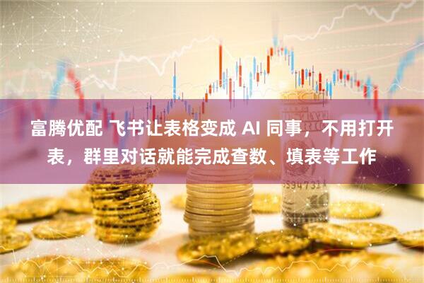 富腾优配 飞书让表格变成 AI 同事，不用打开表，群里对话就能完成查数、填表等工作