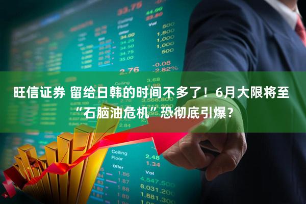 旺信证券 留给日韩的时间不多了！6月大限将至 “石脑油危机”恐彻底引爆？